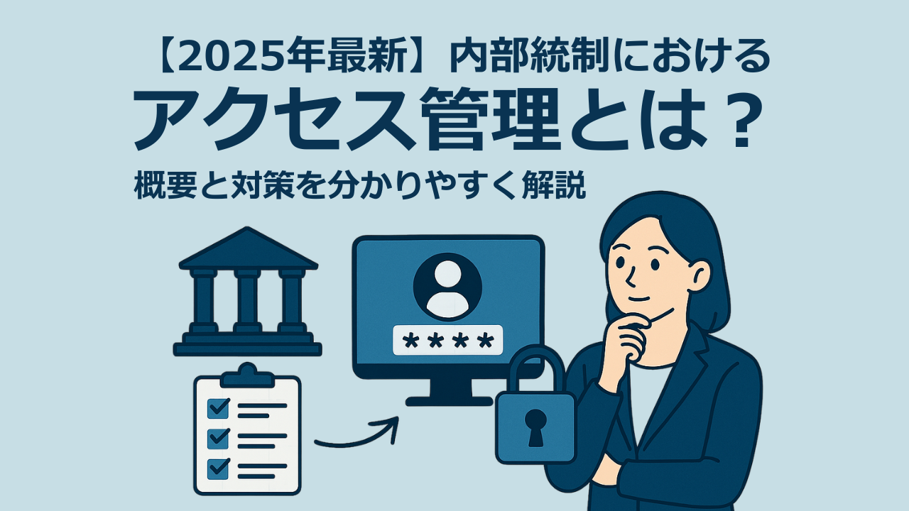 【2025年最新】内部統制におけるアクセス管理とは？概要と対策をわかりやすく解説 