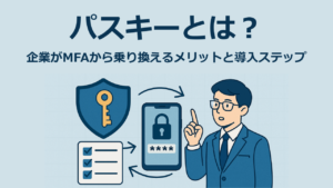 パスキーとは？企業がMFAから乗り換えるメリットと導入ステップ