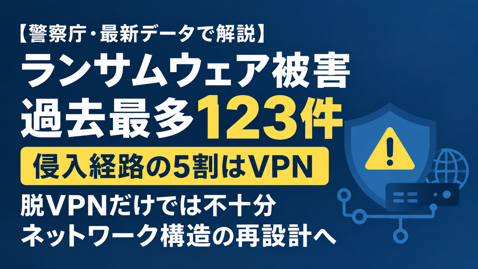 【警察庁・令和8年上半期データ】ランサムウェア被害は過去最多123件、侵入経路の5割はVPN——必要なのは「脱VPN」ではなくネットワーク構造の再設計