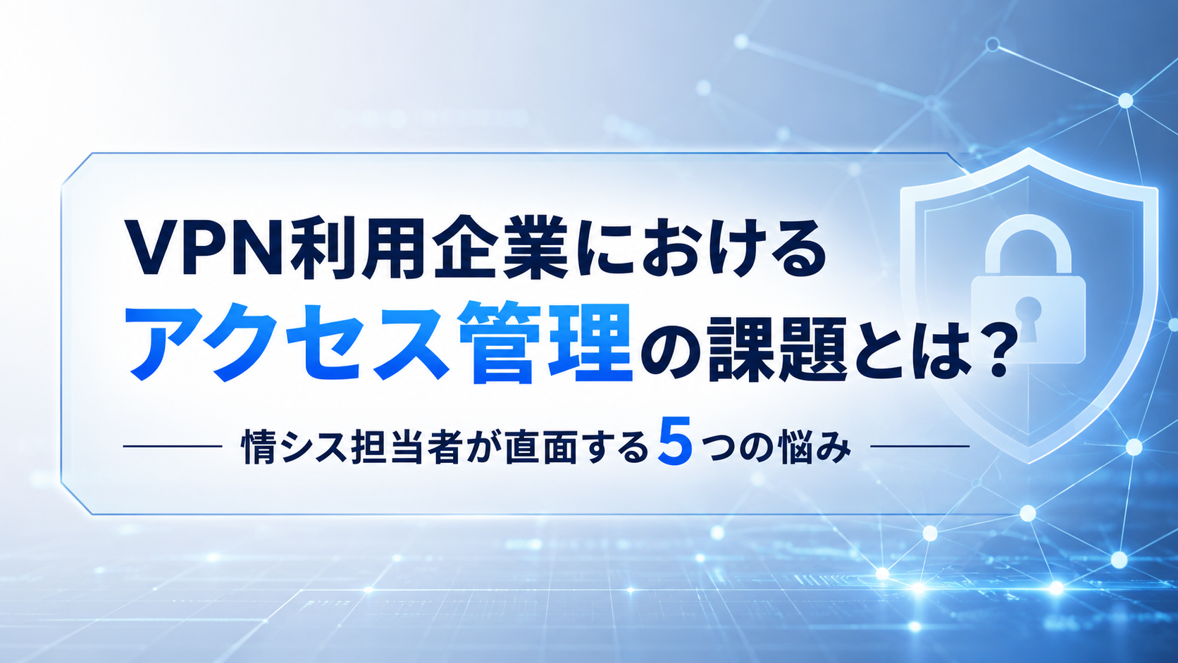 VPN利用企業におけるアクセス管理の課題とは？~情シス担当者が直面する5つの悩み~