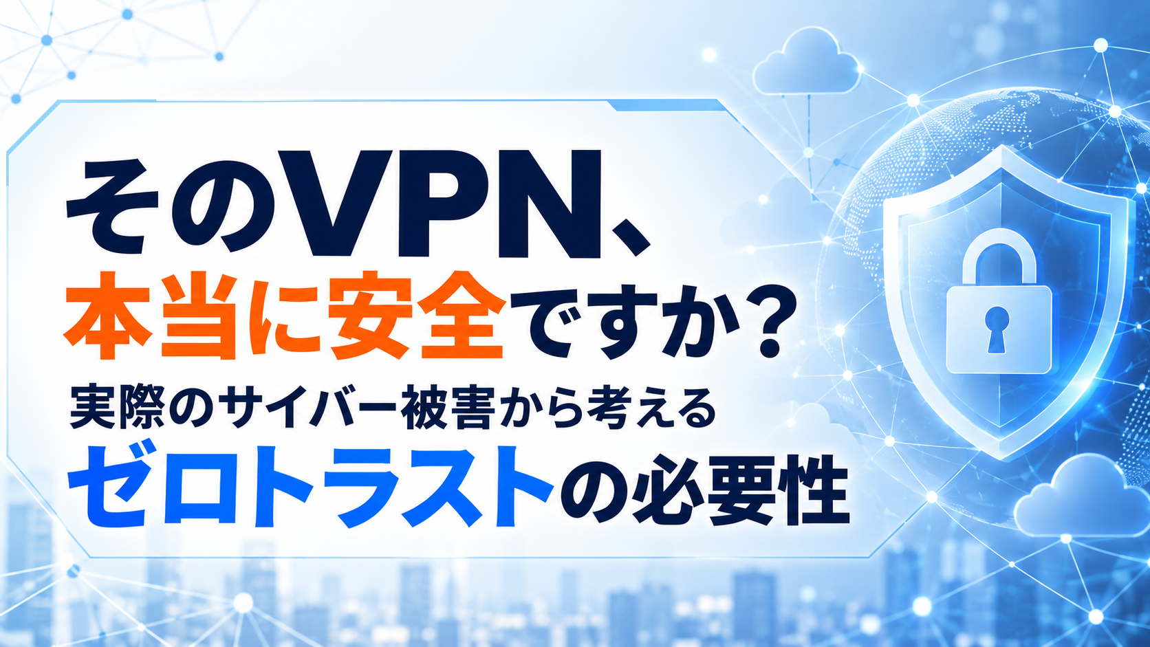 そのVPN、本当に安全ですか？実際のサイバー被害から考えるゼロトラストの必要性
